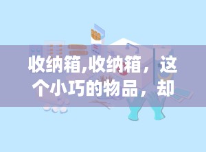 收纳箱,收纳箱，这个小巧的物品，却能在生活中发挥巨大的作用。无论是家庭、办公室还是汽车，收纳箱都能让我们的生活变得更加有序、整洁。所以，赶快给你的生活添置一个收纳箱吧，让你的生活焕然一新！