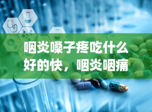 咽炎嗓子疼吃什么好的快，咽炎咽痛吃什么最有效