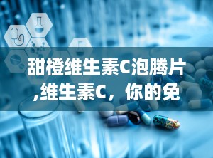 甜橙维生素C泡腾片,维生素C，你的免疫力小助手