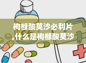 枸橼酸莫沙必利片,什么是枸橼酸莫沙必利片？