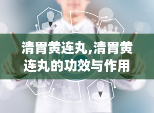 清胃黄连丸,清胃黄连丸的功效与作用和适用人群