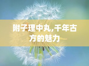 附子理中丸,千年古方的魅力