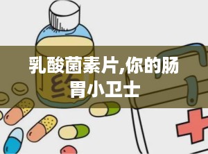 乳酸菌素片,你的肠胃小卫士