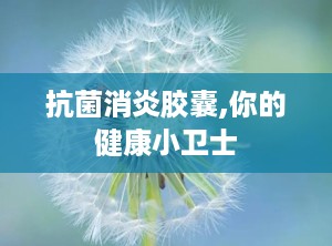 抗菌消炎胶囊,你的健康小卫士