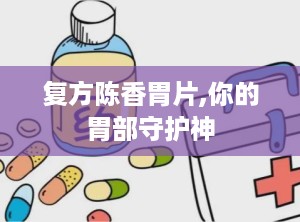 复方陈香胃片,你的胃部守护神