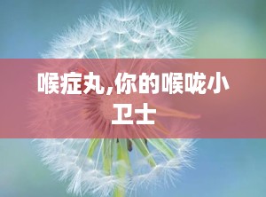 喉症丸,你的喉咙小卫士