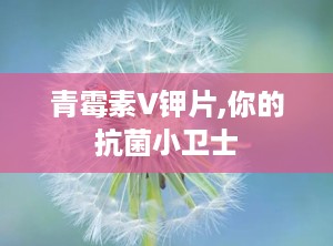 青霉素V钾片,你的抗菌小卫士