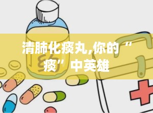 清肺化痰丸,你的“痰”中英雄