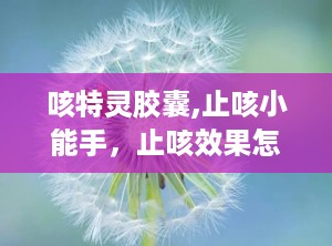 咳特灵胶囊,止咳小能手，止咳效果怎么样？