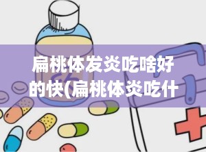 扁桃体发炎吃啥好的快(扁桃体炎吃什么好得快)