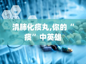 清肺化痰丸,你的“痰”中英雄