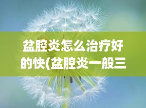 盆腔炎怎么治疗好的快(盆腔炎一般三处疼痛)