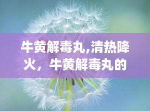 牛黄解毒丸,清热降火，牛黄解毒丸的“灭火神器”