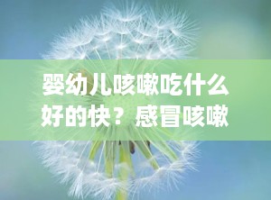 婴幼儿咳嗽吃什么好的快？感冒咳嗽喉咙痛有痰吃什么药