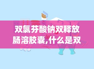 双氯芬酸钠双释放肠溶胶囊,什么是双氯芬酸钠双释放肠溶胶囊？