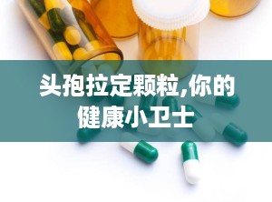 头孢拉定颗粒,你的健康小卫士