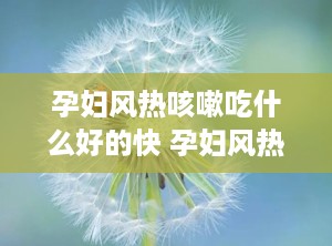 孕妇风热咳嗽吃什么好的快 孕妇风热感冒咳嗽怎么办最有效