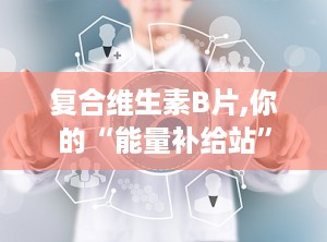 复合维生素B片,你的“能量补给站”