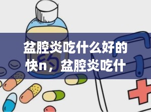 盆腔炎吃什么好的快n，盆腔炎吃什么东西有利于恢复