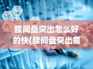 腰间盘突出怎么好的快(腰间盘突出需要注意什么)