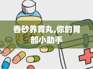 香砂养胃丸,你的胃部小助手