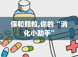 保和颗粒,你的“消化小助手”