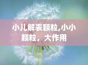 小儿解表颗粒,小小颗粒，大作用