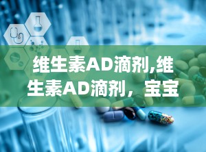 维生素AD滴剂,维生素AD滴剂，宝宝成长的守护神