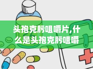 头孢克肟咀嚼片,什么是头孢克肟咀嚼片？