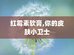 红霉素软膏,你的皮肤小卫士