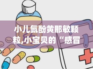 小儿氨酚黄那敏颗粒,小宝贝的“感冒小助手”