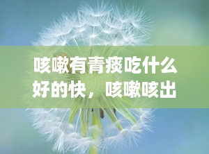 咳嗽有青痰吃什么好的快，咳嗽咳出青色的痰是什么原因