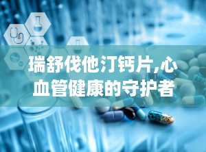 瑞舒伐他汀钙片,心血管健康的守护者