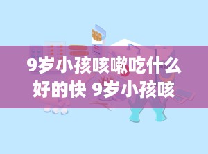 9岁小孩咳嗽吃什么好的快 9岁小孩咳嗽怎么治最有效