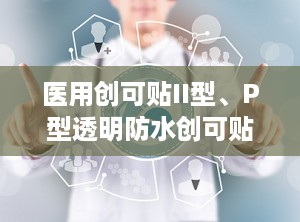 医用创可贴II型、P型透明防水创可贴,从传统到现代