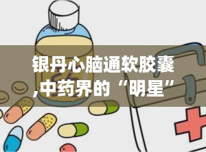 银丹心脑通软胶囊,中药界的“明星”