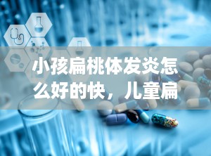 小孩扁桃体发炎怎么好的快，儿童扁桃体发炎怎么办最有效的方法