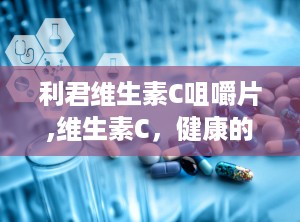 利君维生素C咀嚼片,维生素C，健康的小帮手