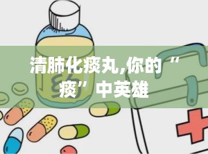 清肺化痰丸,你的“痰”中英雄