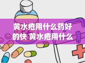 黄水疮用什么药好的快 黄水疮用什么药比较好