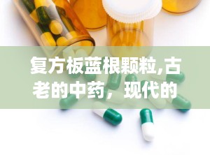 复方板蓝根颗粒,古老的中药，现代的守护者