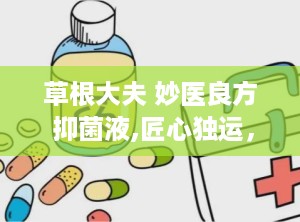 草根大夫 妙医良方 抑菌液,匠心独运，六旬老中医的祛痘奇招