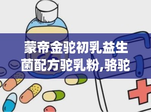 蒙帝金驼初乳益生菌配方驼乳粉,骆驼奶骗局被央视曝光