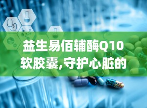 益生易佰辅酶Q10软胶囊,守护心脏的小卫士