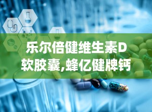 乐尔倍健维生素D软胶囊,蜂亿健牌钙维生素d软胶囊是真的吗