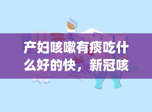 产妇咳嗽有痰吃什么好的快，新冠咳嗽吃什么药止咳效果好