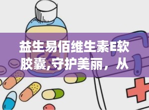 益生易佰维生素E软胶囊,守护美丽，从内而外