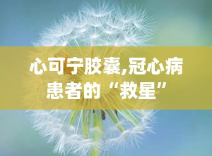 心可宁胶囊,冠心病患者的“救星”