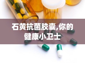 石黄抗菌胶囊,你的健康小卫士