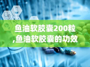 鱼油软胶囊200粒,鱼油软胶囊的功效与作用及禁忌